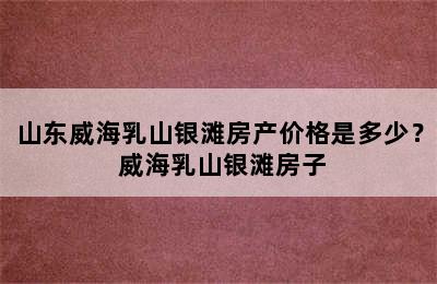 山东威海乳山银滩房产价格是多少？ 威海乳山银滩房子